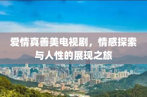 爱情真善美电视剧，情感探索与人性的展现之旅