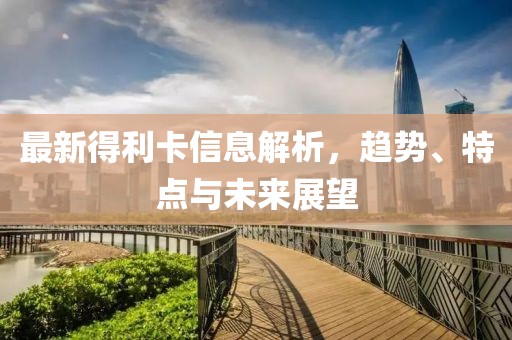 最新得利卡信息解析，趋势、特点与未来展望