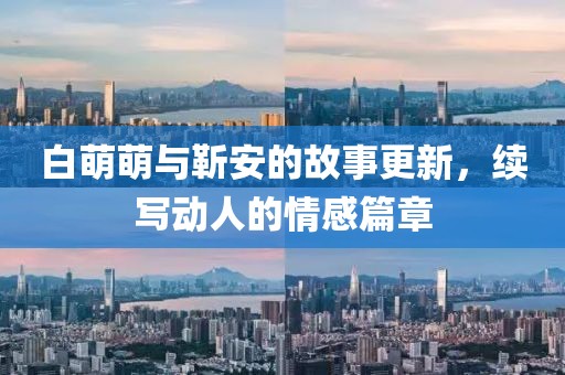 白萌萌与靳安的故事更新，续写动人的情感篇章
