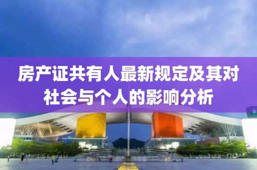 房产证共有人最新规定及其对社会与个人的影响分析