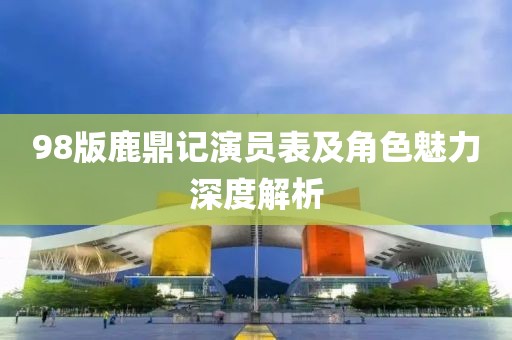 98版鹿鼎记演员表及角色魅力深度解析