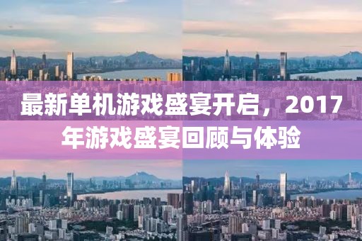 最新单机游戏盛宴开启，2017年游戏盛宴回顾与体验