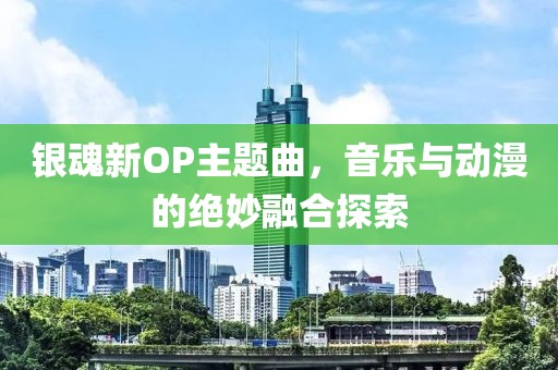 银魂新OP主题曲，音乐与动漫的绝妙融合探索