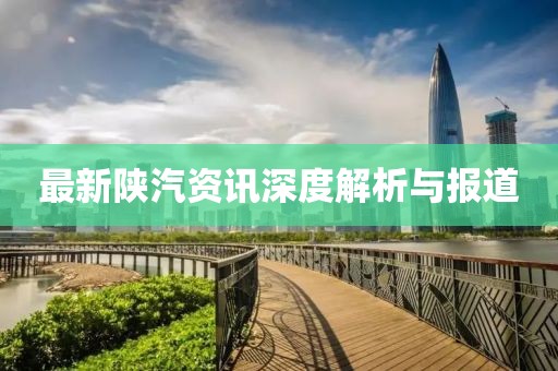 最新陕汽资讯深度解析与报道