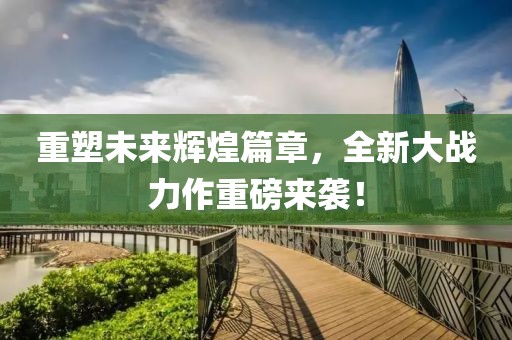 重塑未来辉煌篇章，全新大战力作重磅来袭！