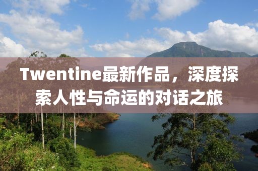 Twentine最新作品，深度探索人性与命运的对话之旅