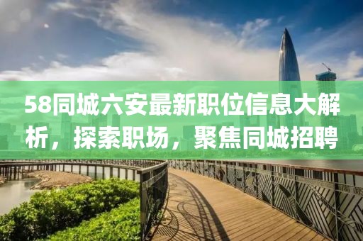 58同城六安最新职位信息大解析，探索职场，聚焦同城招聘
