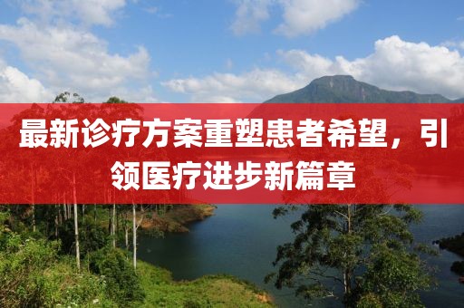 最新诊疗方案重塑患者希望，引领医疗进步新篇章