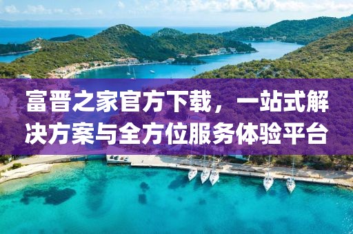 富晋之家官方下载，一站式解决方案与全方位服务体验平台