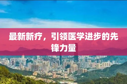 最新新疗，引领医学进步的先锋力量
