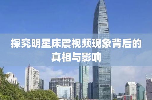 探究明星床震视频现象背后的真相与影响