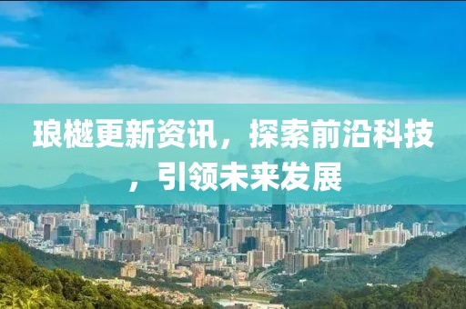 琅樾更新资讯，探索前沿科技，引领未来发展