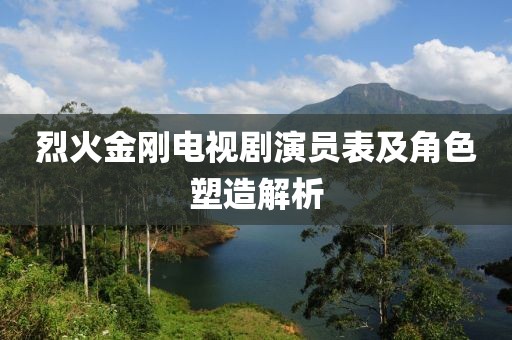 烈火金刚电视剧演员表及角色塑造解析