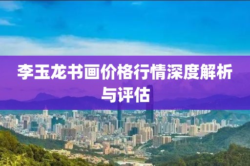 李玉龙书画价格行情深度解析与评估