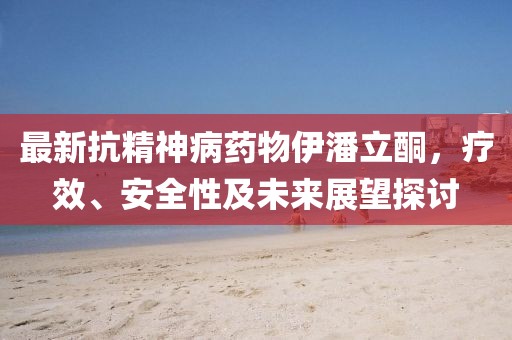 最新抗精神病药物伊潘立酮，疗效、安全性及未来展望探讨