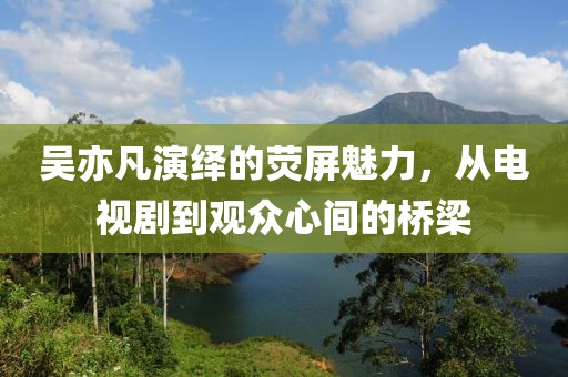 吴亦凡演绎的荧屏魅力，从电视剧到观众心间的桥梁
