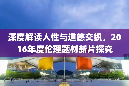 深度解读人性与道德交织，2016年度伦理题材新片探究