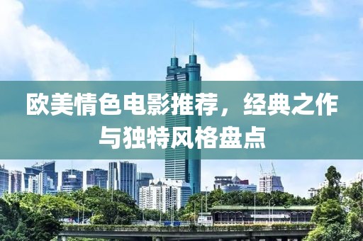 欧美情色电影推荐，经典之作与独特风格盘点