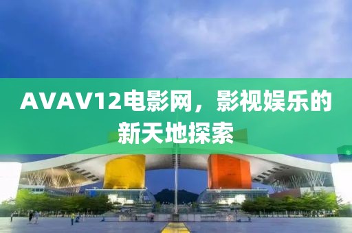 AVAV12电影网，影视娱乐的新天地探索