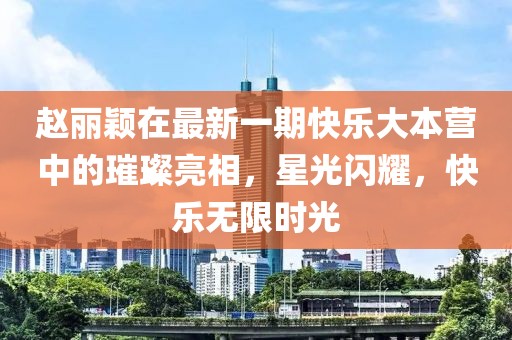 赵丽颖在最新一期快乐大本营中的璀璨亮相，星光闪耀，快乐无限时光