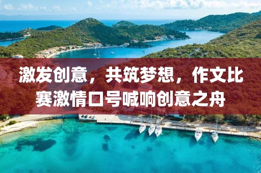 激发创意，共筑梦想，作文比赛激情口号喊响创意之舟