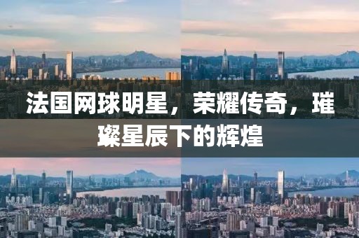 法国网球明星，荣耀传奇，璀璨星辰下的辉煌