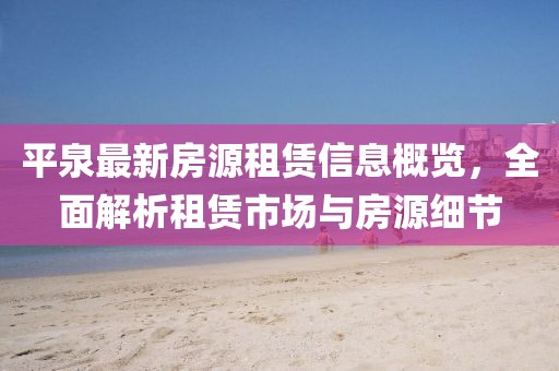 平泉最新房源租赁信息概览，全面解析租赁市场与房源细节