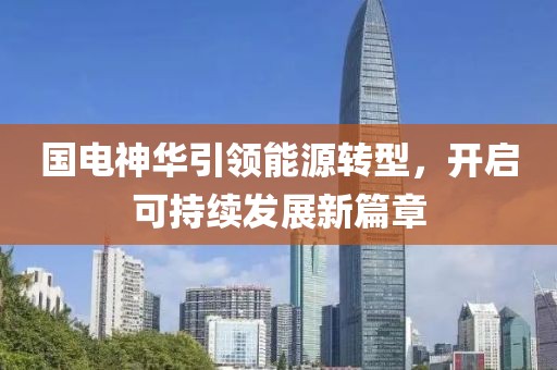 国电神华引领能源转型，开启可持续发展新篇章