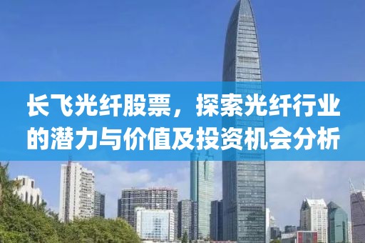 长飞光纤股票，探索光纤行业的潜力与价值及投资机会分析