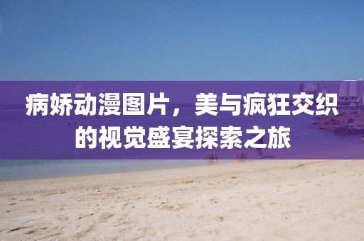 病娇动漫图片，美与疯狂交织的视觉盛宴探索之旅