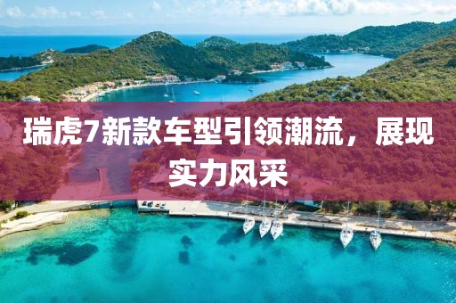 瑞虎7新款车型引领潮流，展现实力风采