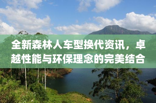 全新森林人车型换代资讯，卓越性能与环保理念的完美结合