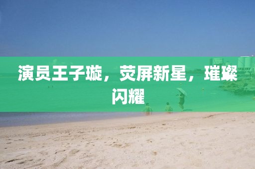演员王子璇，荧屏新星，璀璨闪耀