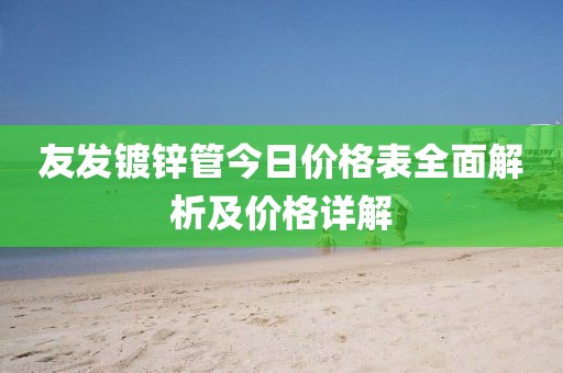 友发镀锌管今日价格表全面解析及价格详解