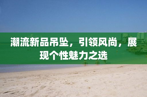 潮流新品吊坠，引领风尚，展现个性魅力之选