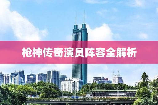 枪神传奇演员阵容全解析