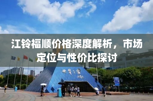江铃福顺价格深度解析，市场定位与性价比探讨