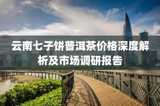 云南七子饼普洱茶价格深度解析及市场调研报告