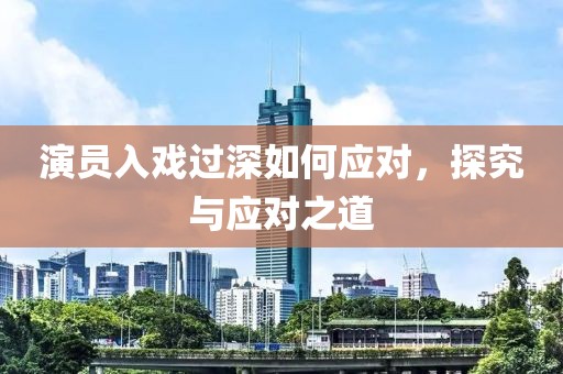 演员入戏过深如何应对，探究与应对之道