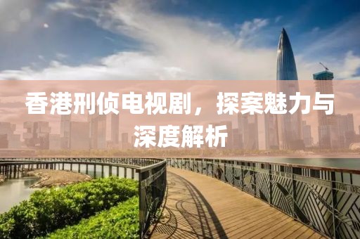 香港刑侦电视剧，探案魅力与深度解析
