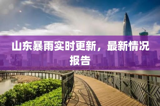 山东暴雨实时更新，最新情况报告
