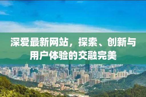 深爱最新网站，探索、创新与用户体验的交融完美