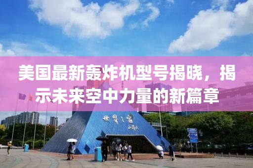 美国最新轰炸机型号揭晓，揭示未来空中力量的新篇章