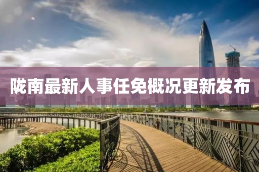 陇南最新人事任免概况更新发布