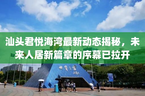 汕头君悦海湾最新动态揭秘，未来人居新篇章的序幕已拉开