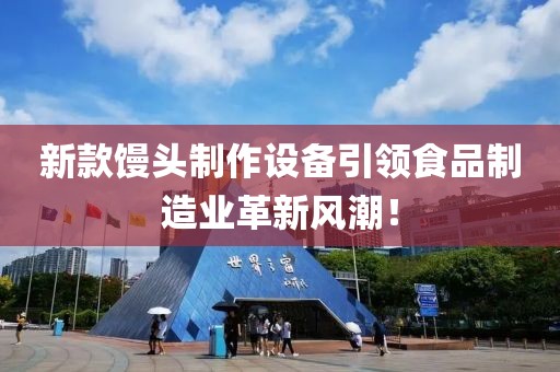 新款馒头制作设备引领食品制造业革新风潮！