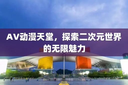 AV动漫天堂，探索二次元世界的无限魅力