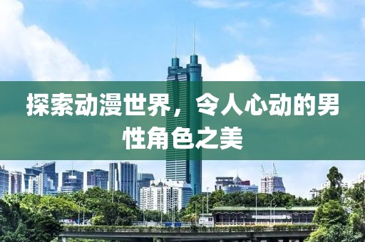 探索动漫世界，令人心动的男性角色之美