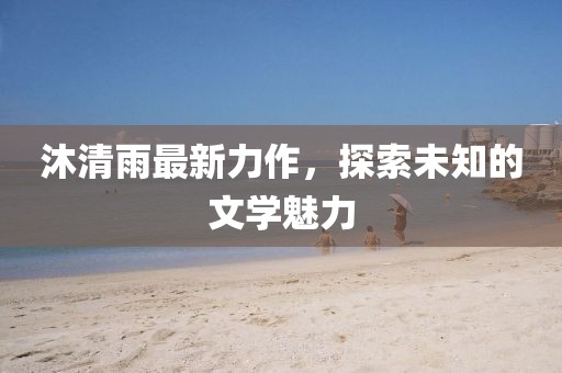 沐清雨最新力作，探索未知的文学魅力