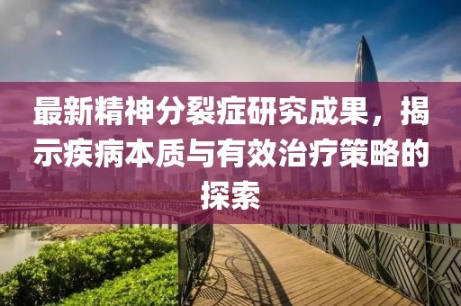 最新精神分裂症研究成果，揭示疾病本质与有效治疗策略的探索